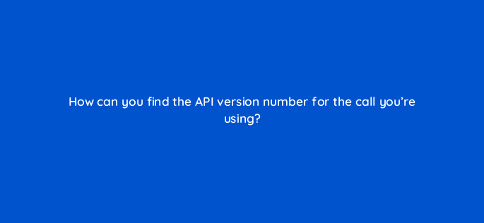 how can you find the api version number for the call youre using 127853 2
