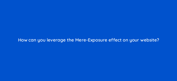 how can you leverage the mere exposure effect on your website 79613