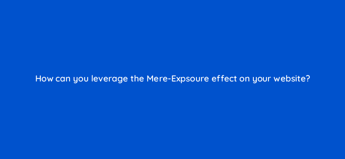 how can you leverage the mere expsoure effect on your website 79608