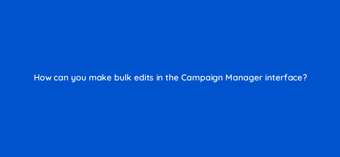 how can you make bulk edits in the campaign manager interface 15572