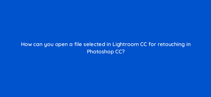 how can you open a file selected in lightroom cc for retouching in photoshop cc 47886