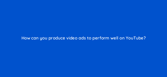 how can you produce video ads to perform well on youtube 14511