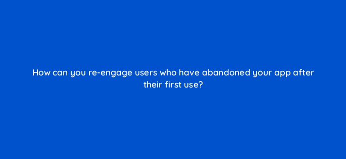 how can you re engage users who have abandoned your app after their first use 1842