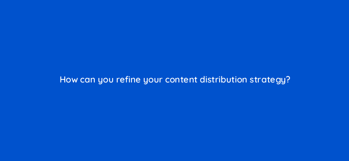 how can you refine your content distribution strategy 68305