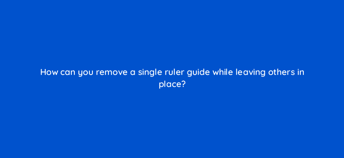 how can you remove a single ruler guide while leaving others in place 83657