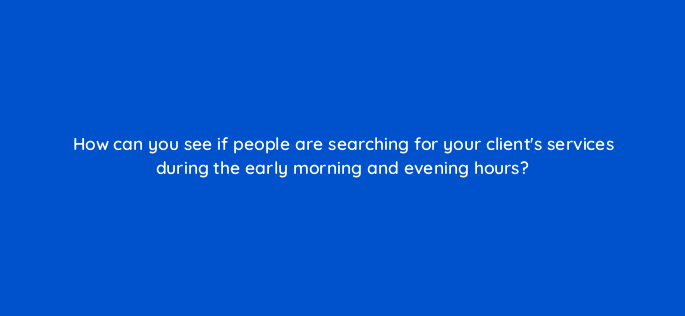 how can you see if people are searching for your clients services during the early morning and evening hours 104