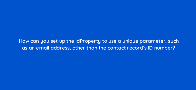 how can you set up the idproperty to use a unique parameter such as an email address other than the contact records id number 127899 2
