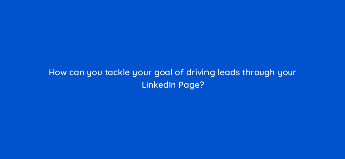 how can you tackle your goal of driving leads through your linkedin page 123531
