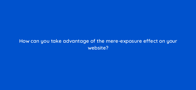 how can you take advantage of the mere exposure effect on your website 33472
