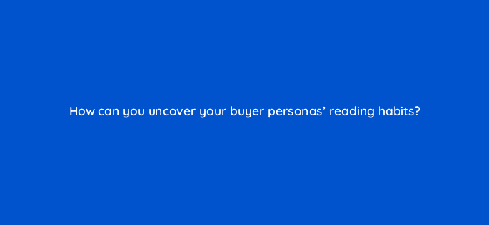 how can you uncover your buyer personas reading habits 4138
