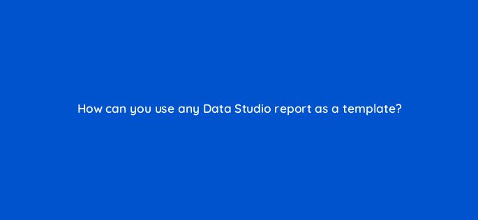 how can you use any data studio report as a template 13565