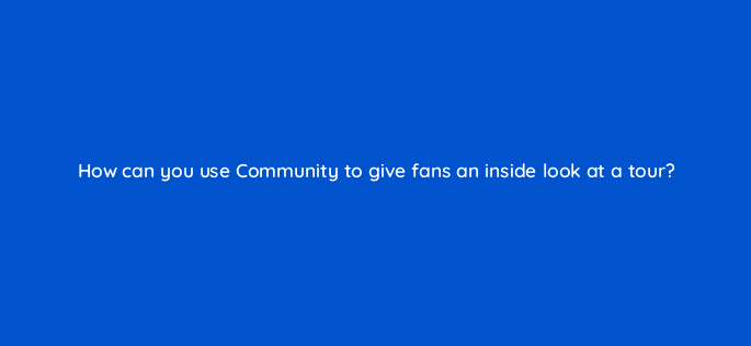 how can you use community to give fans an inside look at a tour 13851