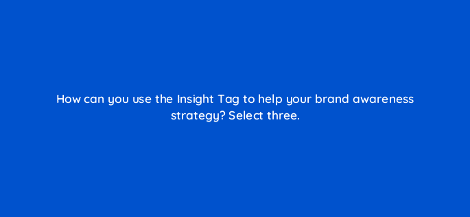 how can you use the insight tag to help your brand awareness strategy select three 123752