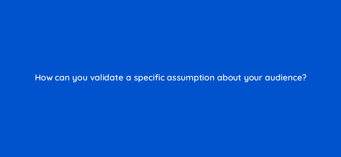 how can you validate a specific assumption about your audience 14546
