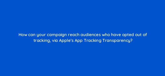 how can your campaign reach audiences who have opted out of tracking via apples app tracking transparency 123120