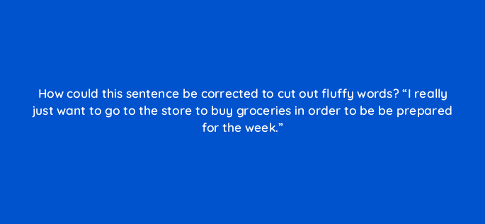 how could this sentence be corrected to cut out fluffy words i really just want to go to the store to buy groceries in order to be be prepared for the week 4075