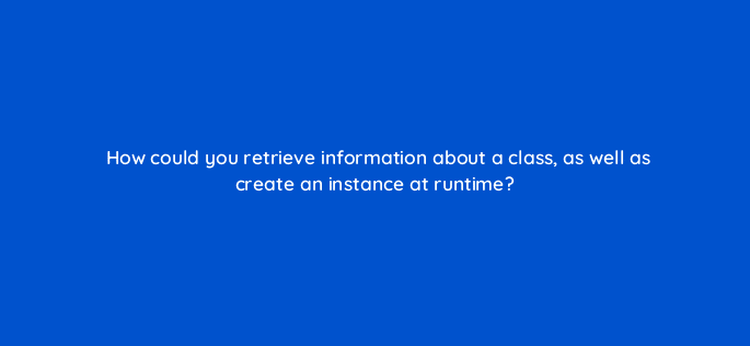 how could you retrieve information about a class as well as create an instance at runtime 76931