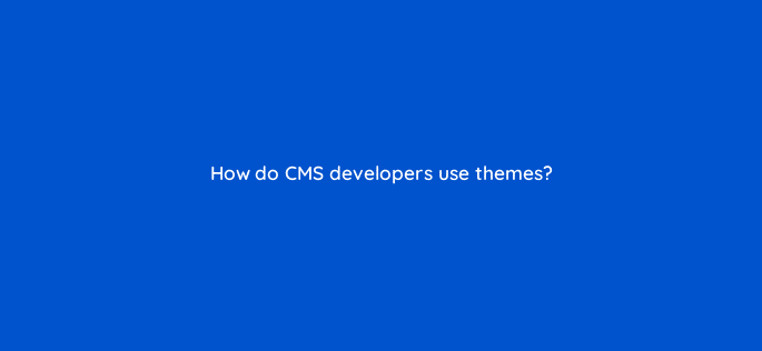 how do cms developers use themes 33653