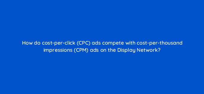 how do cost per click cpc ads compete with cost per thousand impressions cpm ads on the display network 303
