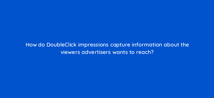 how do doubleclick impressions capture information about the viewers advertisers wants to reach 15745