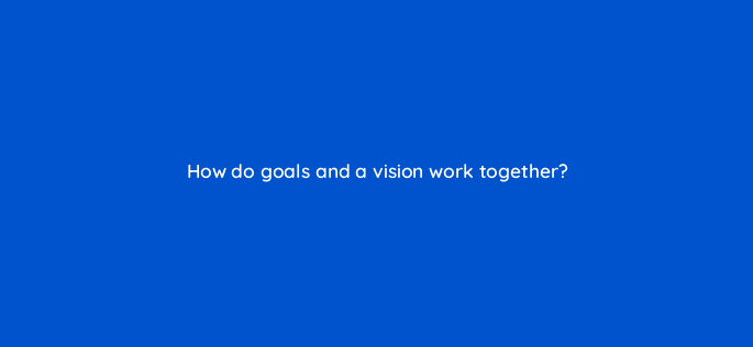 how do goals and a vision work together 5293