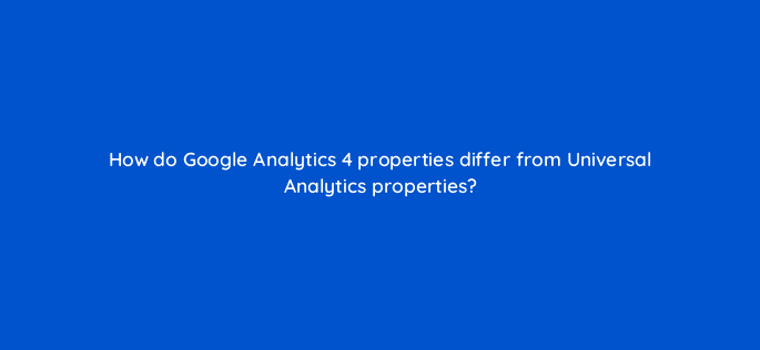 how do google analytics 4 properties differ from universal analytics properties 99456