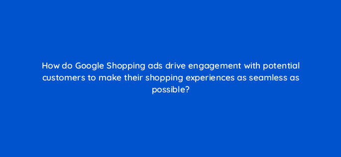 how do google shopping ads drive engagement with potential customers to make their shopping experiences as seamless as possible 21776