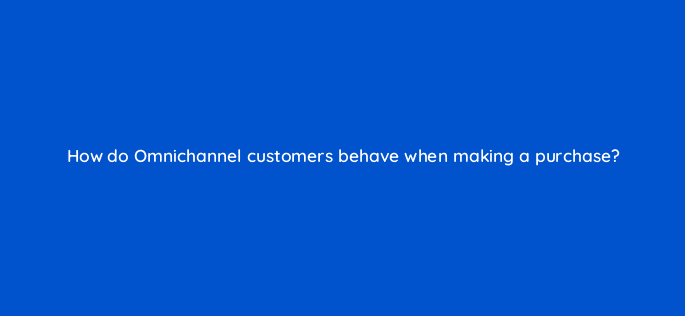 how do omnichannel customers behave when making a purchase 98815