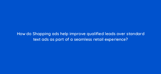 how do shopping ads help improve qualified leads over standard text ads as part of a seamless retail