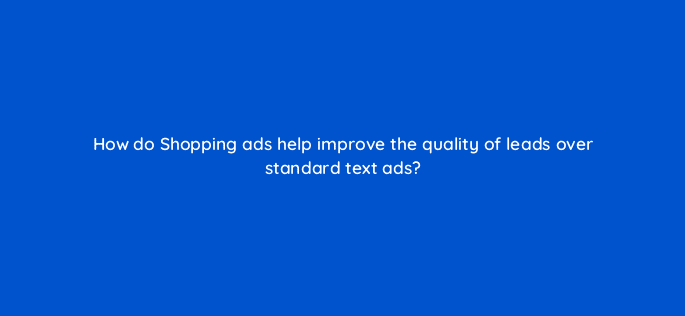 how do shopping ads help improve the quality of leads over standard text ads 32396