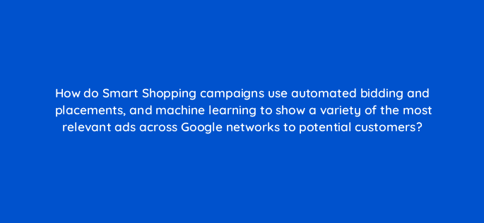 how do smart shopping campaigns use automated bidding and placements and machine learning to show a variety of the most relevant ads across google networks to potential customers 21779