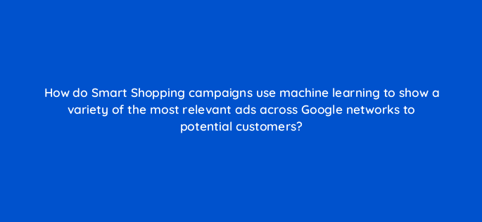 how do smart shopping campaigns use machine learning to show a variety of the most relevant ads across google networks to potential customers 96053
