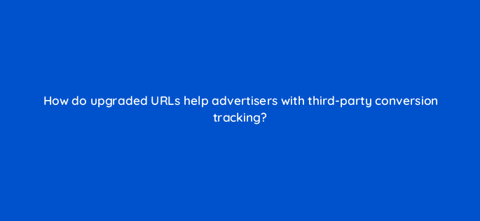 how do upgraded urls help advertisers with third party conversion tracking 1898