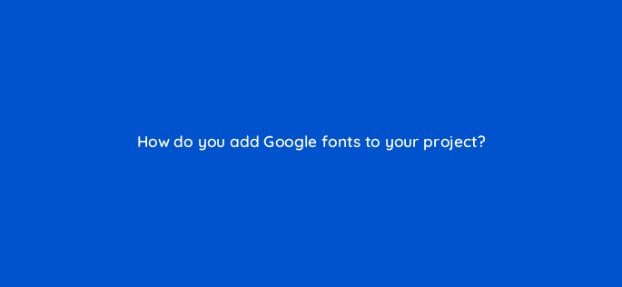 how do you add google fonts to your project 48560