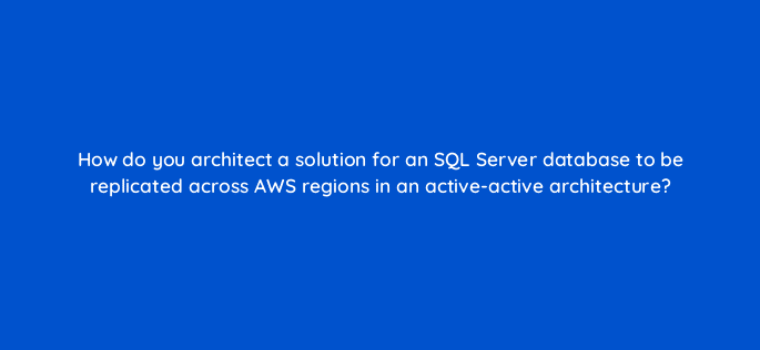 how do you architect a solution for an sql server database to be replicated across aws regions in an active active architecture 48276