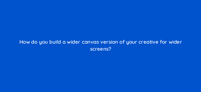 how do you build a wider canvas version of your creative for wider screens 15782
