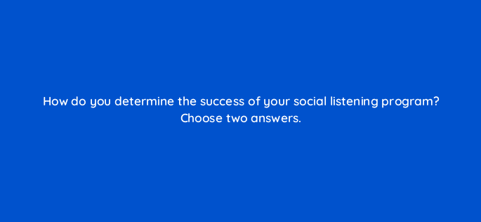 how do you determine the success of your social listening program choose two answers 96188