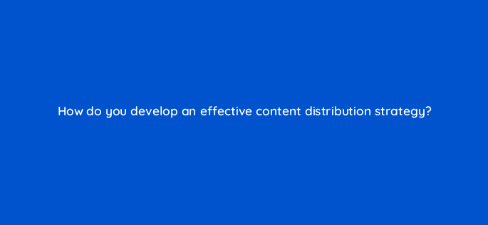 how do you develop an effective content distribution strategy 68351