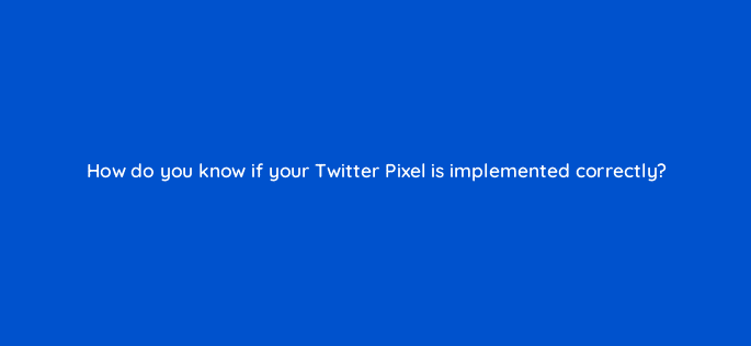 how do you know if your twitter pixel is implemented correctly 123039