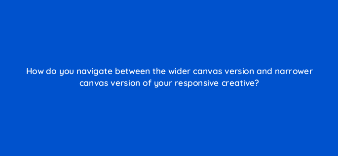 how do you navigate between the wider canvas version and narrower canvas version of your responsive creative 15761