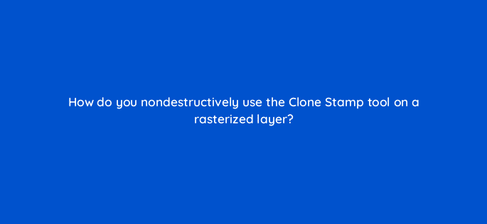 how do you nondestructively use the clone stamp tool on a rasterized layer 128499 2