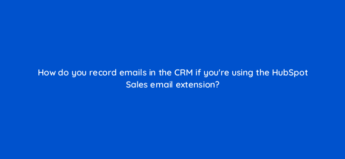 how do you record emails in the crm if youre using the hubspot sales email