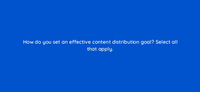 how do you set an effective content distribution goal select all that apply 68352