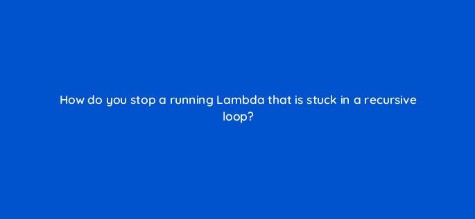 how do you stop a running lambda that is stuck in a recursive loop 76778