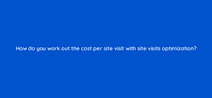 how do you work out the cost per site visit with site visits optimization 123051