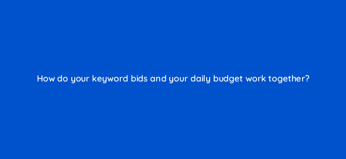 how do your keyword bids and your daily budget work together 3122
