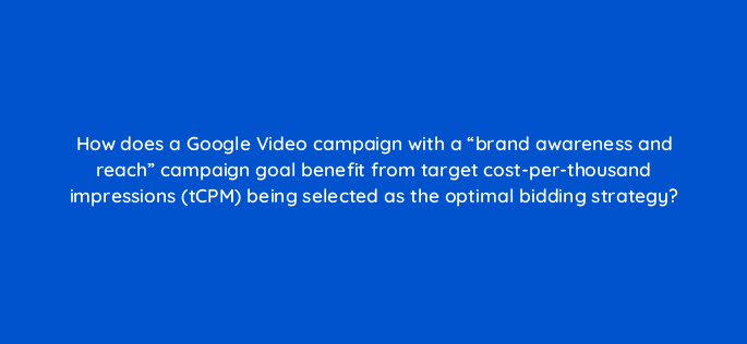 how does a google video campaign with a brand awareness and reach campaign goal benefit from target cost per thousand impressions tcpm being selected as the optimal bidding strateg 112093