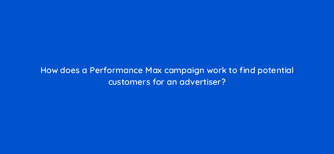how does a performance max campaign work to find potential customers for an advertiser 122011