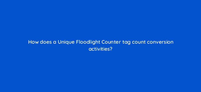 how does a unique floodlight counter tag count conversion activities 15665