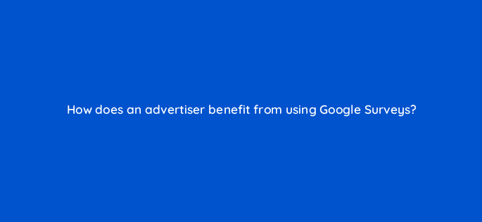 how does an advertiser benefit from using google surveys 20179